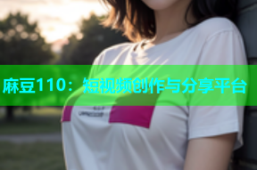 麻豆110：短视频创作与分享平台