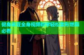 健身麻豆全身视频教学轻松塑形燃脂必看