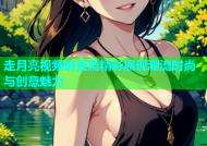 走月亮视频麻豆篇精彩展现潮流时尚与创意魅力