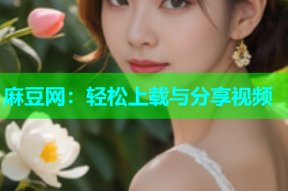 麻豆网：轻松上载与分享视频