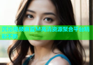 沉沦视频麻豆M高清资源聚合平台精彩不断