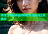 内地日本在线视频麻豆精选高清流畅体验