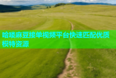 哈喽麻豆接单视频平台快速匹配优质模特资源
