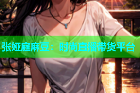 张娅庭麻豆：时尚直播带货平台