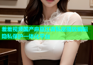 羞羞视频国产麻豆红杏私密播放编辑隐私保护一体化平台