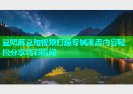 豆奶麻豆短视频打造专属潮流内容轻松分享精彩瞬间