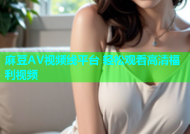麻豆AV视频线平台 轻松观看高清福利视频