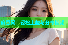 麻豆网：轻松上载与分享视频