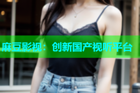 麻豆影视：创新国产视听平台