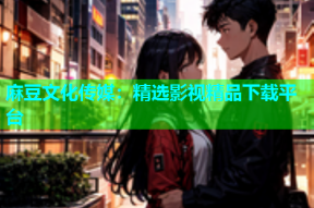 麻豆文化传媒：精选影视精品下载平台