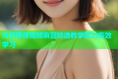 元日讲课视频麻豆精选教学助力高效学习