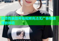 免费看麻豆所有视频高清无广告极速播放体验