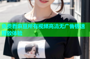免费看麻豆所有视频高清无广告极速播放体验