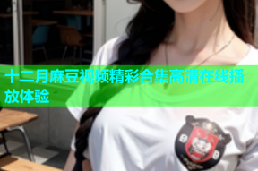 十二月麻豆视频精彩合集高清在线播放体验