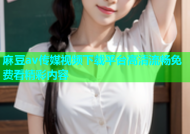 麻豆av传媒视频下载平台高清流畅免费看精彩内容