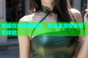 制服在线视频麻豆：高清资源极速观看体验