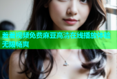 羞羞视频免费麻豆高清在线播放体验无限畅爽