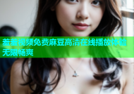 羞羞视频免费麻豆高清在线播放体验无限畅爽
