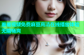 羞羞视频免费麻豆高清在线播放体验无限畅爽