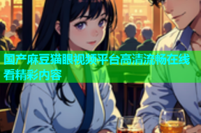 国产麻豆猫眼视频平台高清流畅在线看精彩内容