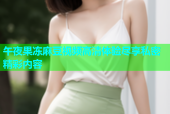午夜果冻麻豆视频高清体验尽享私密精彩内容