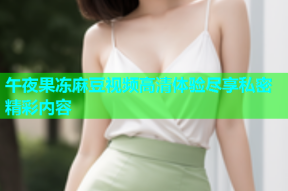 午夜果冻麻豆视频高清体验尽享私密精彩内容