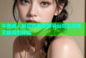 午夜成人麻豆精品视频平台高清流畅无限观看体验