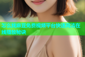 怎么找麻豆免费视频平台快速高清在线播放秘诀