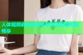 人体视频麻豆精选平台高清资源无限畅享