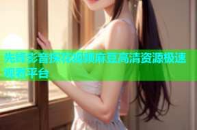 先锋影音探花视频麻豆高清资源极速观看平台