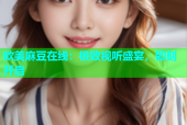 欧美麻豆在线：极致视听盛宴，即刻开启