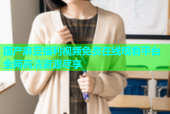 国产麻豆福利视频免费在线观看平台全网高清资源尽享