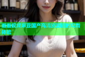 羞羞视频麻豆国产高清资源随时观看体验