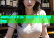 羞羞视频麻豆国产高清资源随时观看体验
