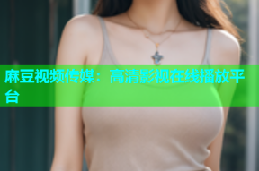 麻豆视频传媒：高清影视在线播放平台