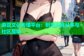 麻豆文化传播平台：创意内容分享与社区互动