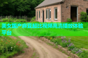 美女国产麻豆超比视频高清播放体验平台