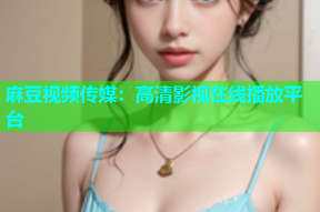 麻豆视频传媒：高清影视在线播放平台