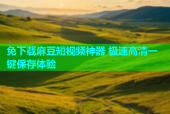 免下载麻豆短视频神器 极速高清一键保存体验