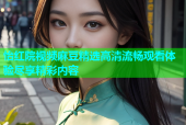 怡红院视频麻豆精选高清流畅观看体验尽享精彩内容
