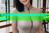 快猫草莓麻豆视频高清畅享私密娱乐体验