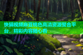 快猫视频麻豆桃色高清资源聚合平台，精彩内容随心看