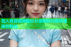 加入麻豆视频轻松分享精彩内容快速吸引粉丝