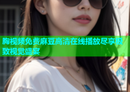 胸视频免费麻豆高清在线播放尽享极致视觉盛宴