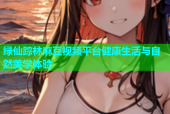 绿仙踪林麻豆视频平台健康生活与自然美学体验