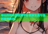 绿仙踪林麻豆视频平台健康生活与自然美学体验