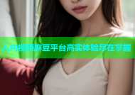 入内视频麻豆平台高实体验尽在掌握