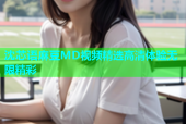 沈芯语麻豆MD视频精选高清体验无限精彩
