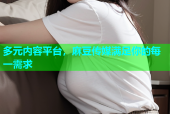 多元内容平台，麻豆传媒满足你的每一需求