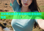 兄妹蕉谈麻豆芒果视频精彩合集轻松观看